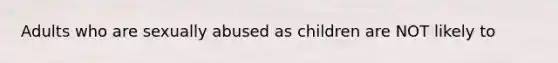 Adults who are sexually abused as children are NOT likely to