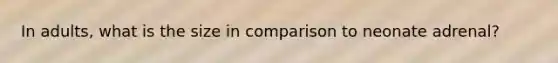 In adults, what is the size in comparison to neonate adrenal?