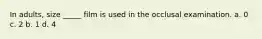 In adults, size _____ film is used in the occlusal examination. a. 0 c. 2 b. 1 d. 4