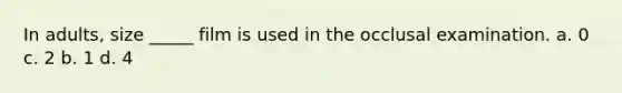 In adults, size _____ film is used in the occlusal examination. a. 0 c. 2 b. 1 d. 4