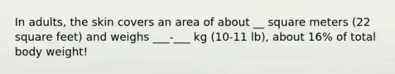 In adults, the skin covers an area of about __ square meters (22 square feet) and weighs ___-___ kg (10-11 lb), about 16% of total body weight!