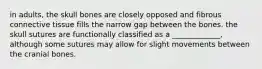 in adults, the skull bones are closely opposed and fibrous connective tissue fills the narrow gap between the bones. the skull sutures are functionally classified as a _____________, although some sutures may allow for slight movements between the cranial bones.