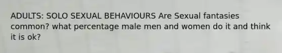 ADULTS: SOLO SEXUAL BEHAVIOURS Are Sexual fantasies common? what percentage male men and women do it and think it is ok?