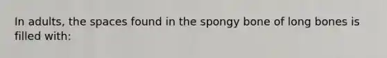 In adults, the spaces found in the spongy bone of long bones is filled with: