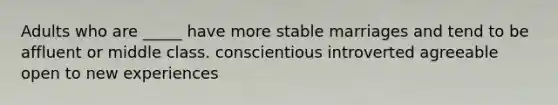 Adults who are _____ have more stable marriages and tend to be affluent or middle class. conscientious introverted agreeable open to new experiences