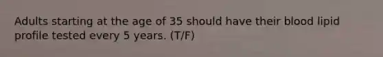 Adults starting at the age of 35 should have their blood lipid profile tested every 5 years. (T/F)