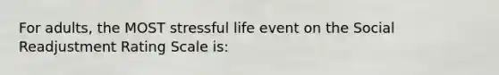 For adults, the MOST stressful life event on the Social Readjustment Rating Scale is: