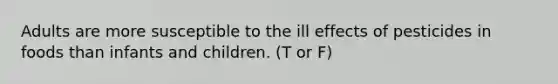 Adults are more susceptible to the ill effects of pesticides in foods than infants and children. (T or F)