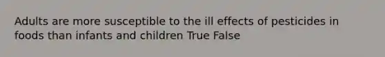 Adults are more susceptible to the ill effects of pesticides in foods than infants and children True False