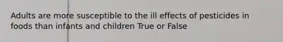 Adults are more susceptible to the ill effects of pesticides in foods than infants and children True or False