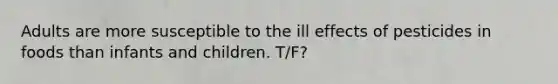 Adults are more susceptible to the ill effects of pesticides in foods than infants and children. T/F?