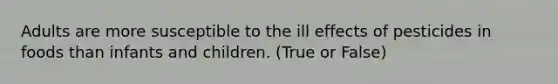Adults are more susceptible to the ill effects of pesticides in foods than infants and children. (True or False)