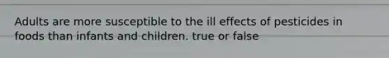 Adults are more susceptible to the ill effects of pesticides in foods than infants and children. true or false