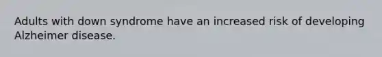 Adults with down syndrome have an increased risk of developing Alzheimer disease.