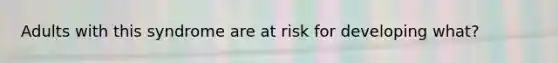 Adults with this syndrome are at risk for developing what?