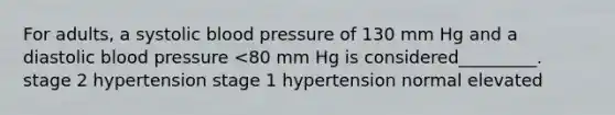 For adults, a systolic blood pressure of 130 mm Hg and a diastolic blood pressure <80 mm Hg is considered_________. stage 2 hypertension stage 1 hypertension normal elevated