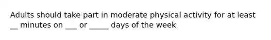 Adults should take part in moderate physical activity for at least __ minutes on ___ or _____ days of the week