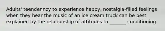 Adults' teendenncy to experience happy, nostalgia-filled feelings when they hear the music of an ice cream truck can be best explained by the relationship of attitudes to _______ conditioning.