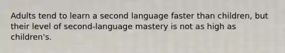 Adults tend to learn a second language faster than children, but their level of second-language mastery is not as high as children's.