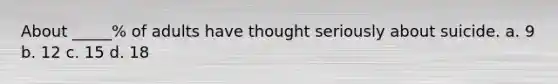 About _____% of adults have thought seriously about suicide. a. 9 b. 12 c. 15 d. 18