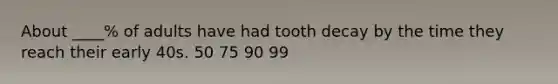 About ____% of adults have had tooth decay by the time they reach their early 40s. 50 75 90 99