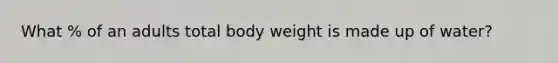 What % of an adults total body weight is made up of water?