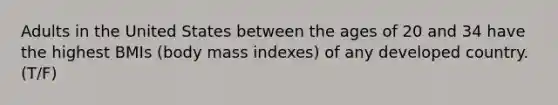 Adults in the United States between the ages of 20 and 34 have the highest BMIs (body mass indexes) of any developed country. (T/F)