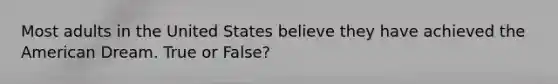 Most adults in the United States believe they have achieved the American Dream. True or False?