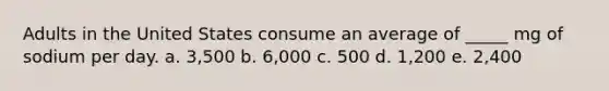 Adults in the United States consume an average of _____ mg of sodium per day. a. 3,500 b. 6,000 c. 500 d. 1,200 e. 2,400