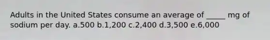 Adults in the United States consume an average of _____ mg of sodium per day. a.500 b.1,200 c.2,400 d.3,500 e.6,000