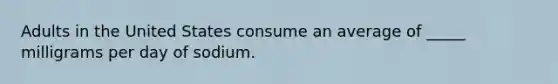 Adults in the United States consume an average of _____ milligrams per day of sodium.