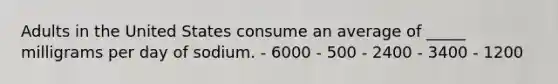 Adults in the United States consume an average of _____ milligrams per day of sodium.​ ​- 6000 ​- 500 ​- 2400 - 3400 - ​1200