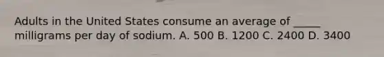 Adults in the United States consume an average of _____ milligrams per day of sodium. A. 500 B. 1200 C. 2400 D. 3400