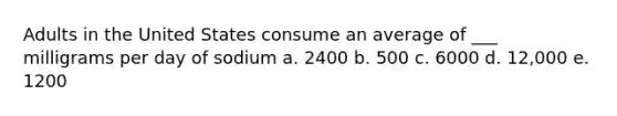 Adults in the United States consume an average of ___ milligrams per day of sodium a. 2400 b. 500 c. 6000 d. 12,000 e. 1200