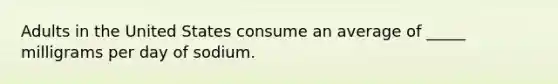 Adults in the United States consume an average of _____ milligrams per day of sodium.​