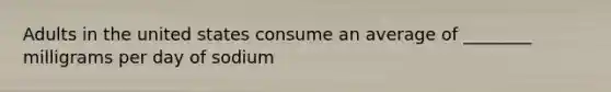 Adults in the united states consume an average of ________ milligrams per day of sodium