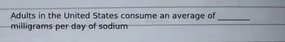 Adults in the United States consume an average of ________ milligrams per day of sodium