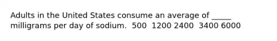 Adults in the United States consume an average of _____ milligrams per day of sodium.​ ​ 500 ​ 1200 ​2400 ​ 3400 ​6000