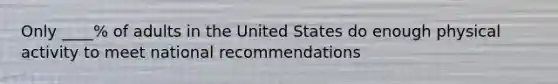 Only ____% of adults in the United States do enough physical activity to meet national recommendations