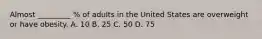 Almost _________ % of adults in the United States are overweight or have obesity. A. 10 B. 25 C. 50 D. 75