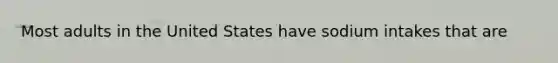 Most adults in the United States have sodium intakes that are