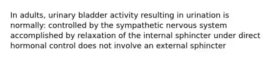 In adults, urinary bladder activity resulting in urination is normally: controlled by the sympathetic nervous system accomplished by relaxation of the internal sphincter under direct hormonal control does not involve an external sphincter