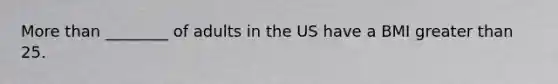 More than ________ of adults in the US have a BMI greater than 25.