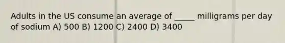 Adults in the US consume an average of _____ milligrams per day of sodium A) 500 B) 1200 C) 2400 D) 3400