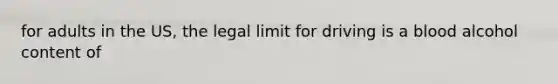 for adults in the US, the legal limit for driving is a blood alcohol content of