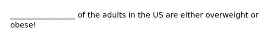 _________________ of the adults in the US are either overweight or obese!