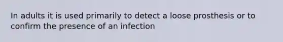 In adults it is used primarily to detect a loose prosthesis or to confirm the presence of an infection