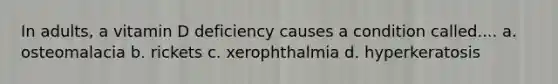 In adults, a vitamin D deficiency causes a condition called.... a. osteomalacia b. rickets c. xerophthalmia d. hyperkeratosis