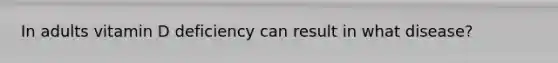 In adults vitamin D deficiency can result in what disease?