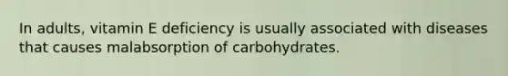 In adults, vitamin E deficiency is usually associated with diseases that causes malabsorption of carbohydrates.